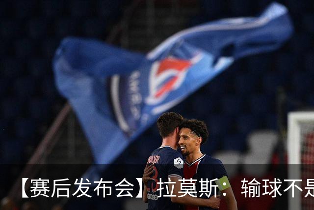 【赛后发布会】拉莫斯：输球不是个人责任 我们会一起承担