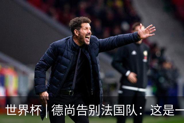 世界杯 | 德尚告别法国队：这是一段美好的旅程