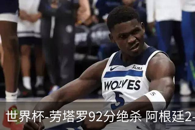 世界杯-劳塔罗92分绝杀 阿根廷2-1逆转英格兰进决赛
