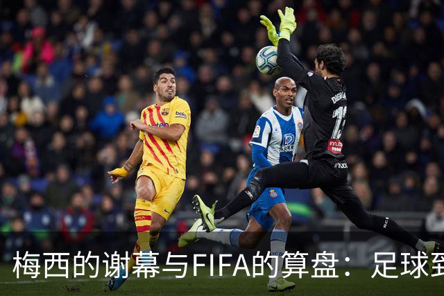 梅西的谢幕与FIFA的算盘：足球到底为谁而踢？