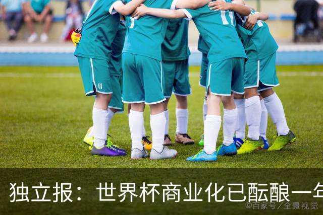 独立报：世界杯商业化已酝酿一年多，FIFA核心高管及顾问均不知情