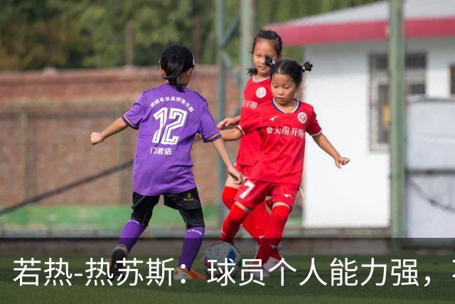 若热-热苏斯：球员个人能力强，不代表组合在一起就一定强