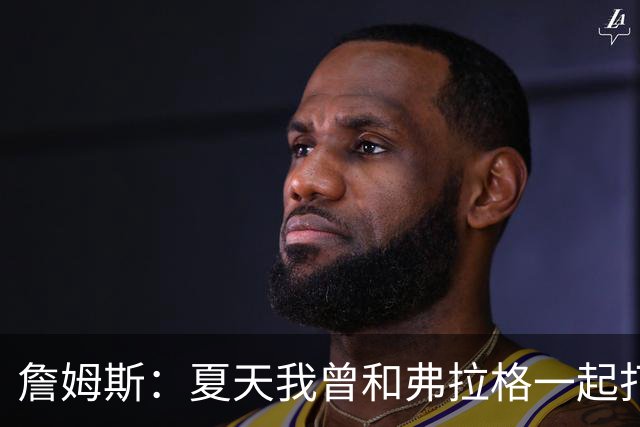 詹姆斯：夏天我曾和弗拉格一起打过球 他是个天才&让我想起了自己