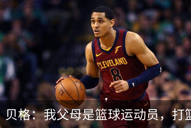 贝格：我父母是篮球运动员，打篮球的经历让我学会了敏捷的脚步