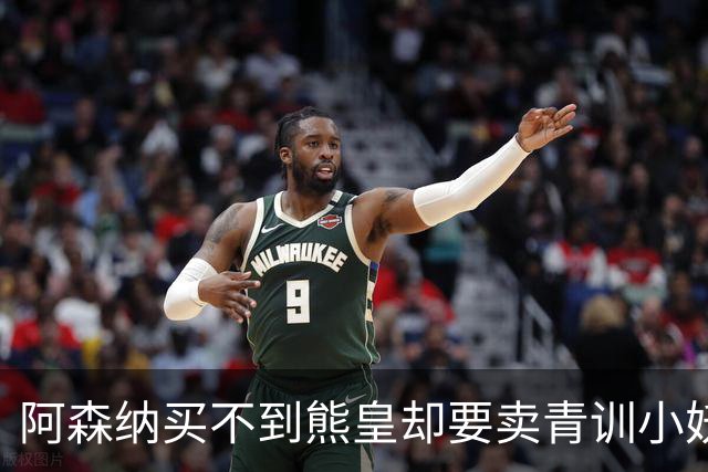阿森纳买不到熊皇却要卖青训小妖？这在唱哪一出？
