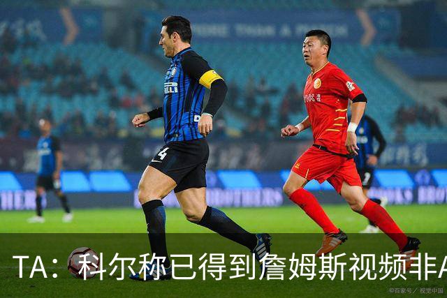 TA：科尔称已得到詹姆斯视频非AI合成 但他只是幽默回应球迷逗趣